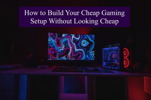 How to Build Your Cheap Gaming Setup Without Looking Cheap